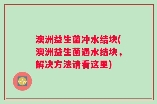 澳洲益生菌冲水结块(澳洲益生菌遇水结块，解决方法请看这里)