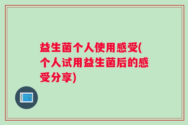 益生菌个人使用感受(个人试用益生菌后的感受分享)