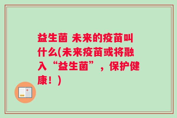 益生菌 未来的疫苗叫什么(未来疫苗或将融入“益生菌”，保护健康！)