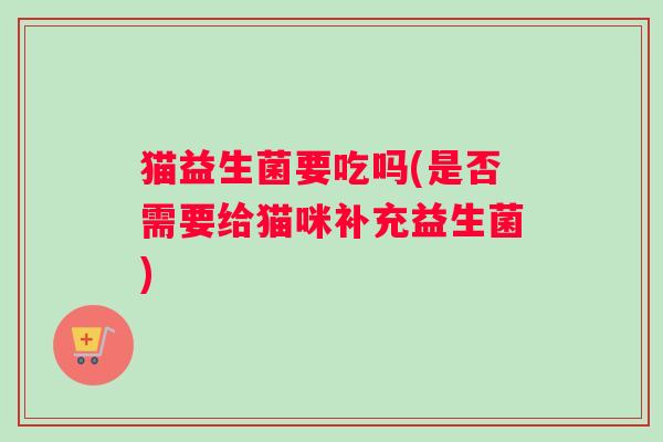 猫益生菌要吃吗(是否需要给猫咪补充益生菌)