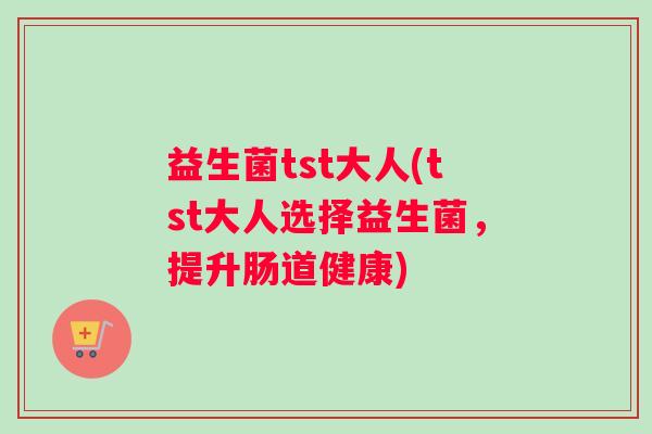 益生菌tst大人(tst大人选择益生菌，提升肠道健康)