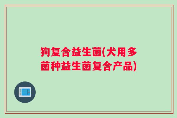 狗复合益生菌(犬用多菌种益生菌复合产品)