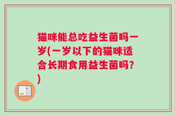 猫咪能总吃益生菌吗一岁(一岁以下的猫咪适合长期食用益生菌吗？)