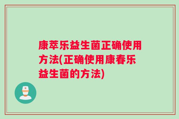 康萃乐益生菌正确使用方法(正确使用康春乐益生菌的方法)