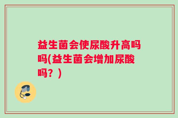 益生菌会使尿酸升高吗吗(益生菌会增加尿酸吗？)