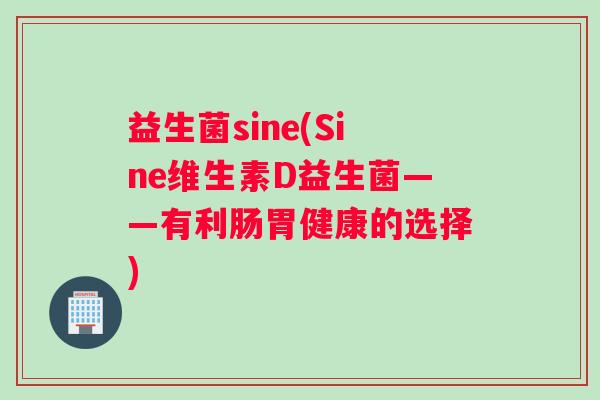 益生菌sine(Sine维生素D益生菌——有利肠胃健康的选择)