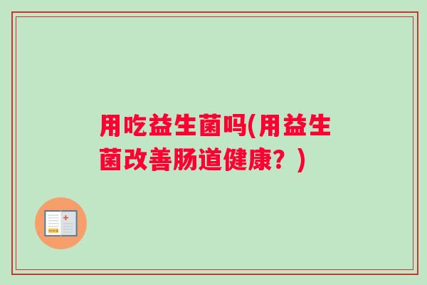 用吃益生菌吗(用益生菌改善肠道健康？)