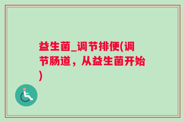 益生菌_调节排便(调节肠道，从益生菌开始)