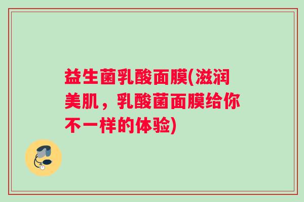 益生菌乳酸面膜(滋润美肌，乳酸菌面膜给你不一样的体验)