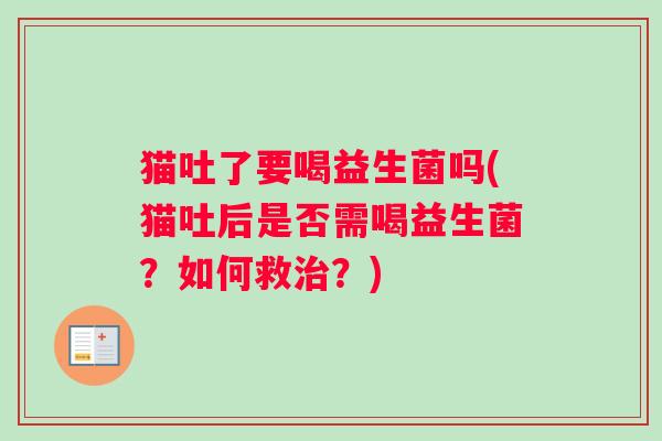 猫吐了要喝益生菌吗(猫吐后是否需喝益生菌？如何救治？)