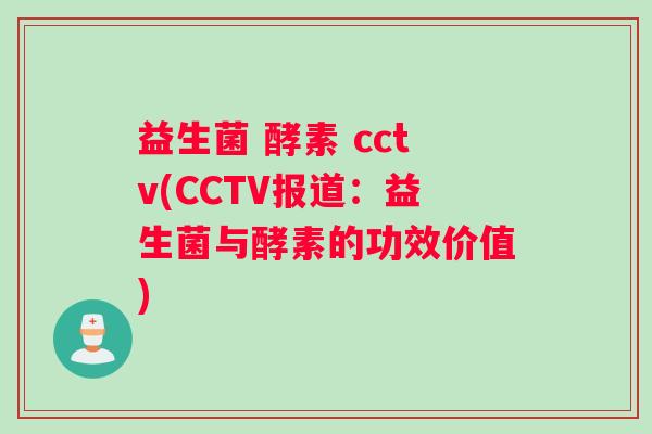 益生菌 酵素 cctv(CCTV报道：益生菌与酵素的功效价值)