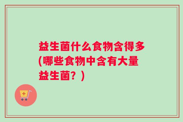 益生菌什么食物含得多(哪些食物中含有大量益生菌？)