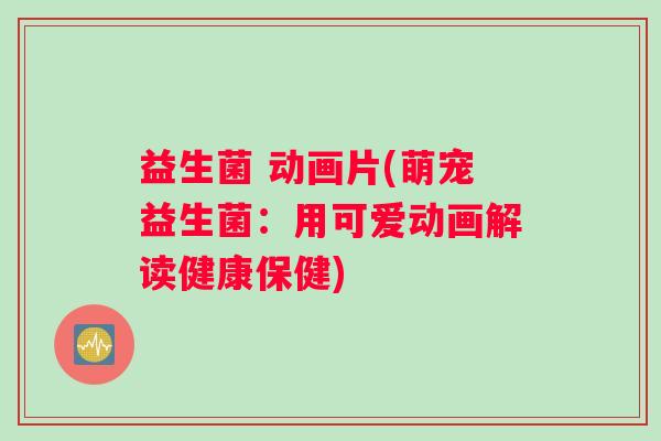 益生菌 动画片(萌宠益生菌：用可爱动画解读健康保健)