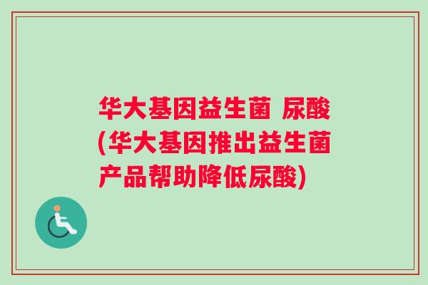 华大基因益生菌 尿酸(华大基因推出益生菌产品帮助降低尿酸)