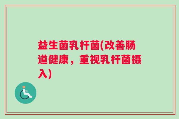益生菌乳杆菌(改善肠道健康，重视乳杆菌摄入)