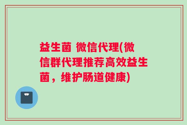 益生菌 微信代理(微信群代理推荐高效益生菌，维护肠道健康)