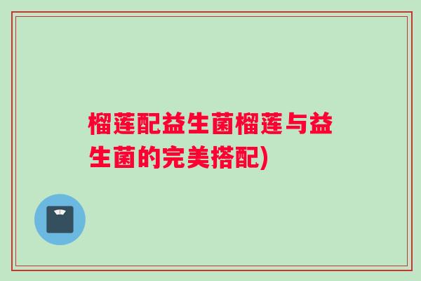 榴莲配益生菌榴莲与益生菌的完美搭配)