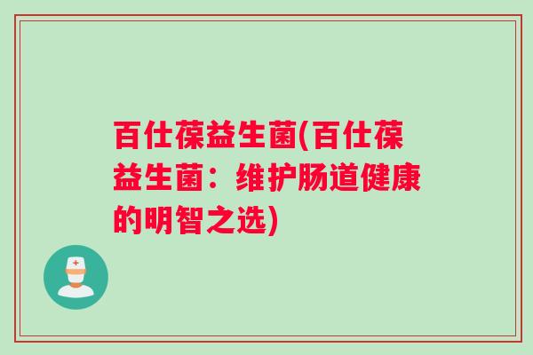 百仕葆益生菌(百仕葆益生菌：维护肠道健康的明智之选)
