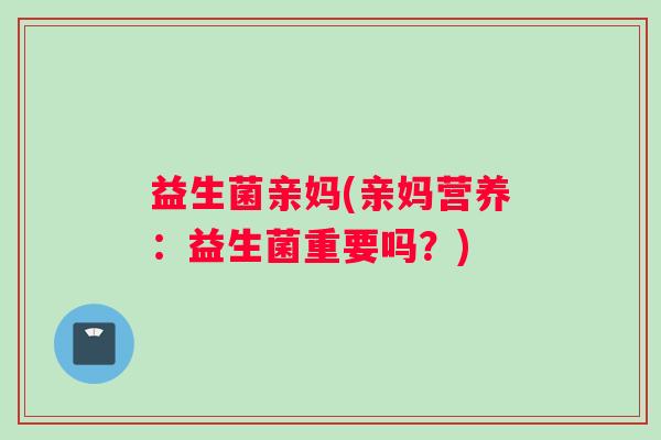 益生菌亲妈(亲妈营养：益生菌重要吗？)