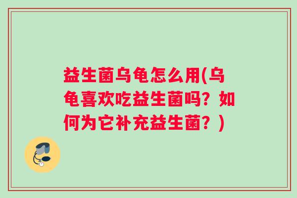 益生菌乌龟怎么用(乌龟喜欢吃益生菌吗？如何为它补充益生菌？)