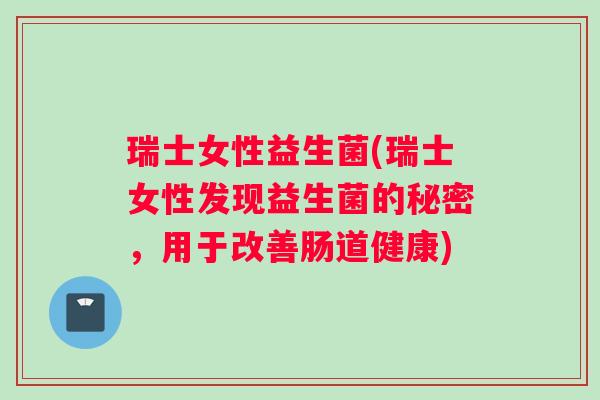 瑞士女性益生菌(瑞士女性发现益生菌的秘密，用于改善肠道健康)
