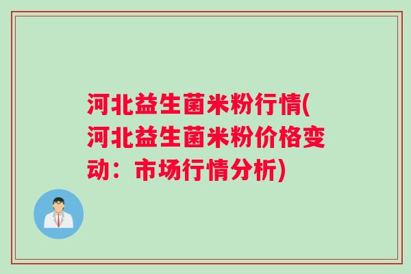 河北益生菌米粉行情(河北益生菌米粉价格变动：市场行情分析)