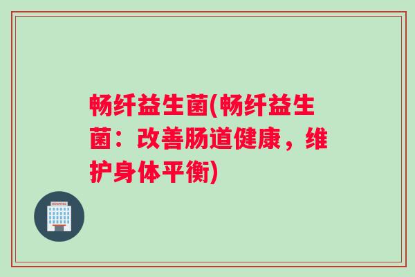 畅纤益生菌(畅纤益生菌：改善肠道健康，维护身体平衡)
