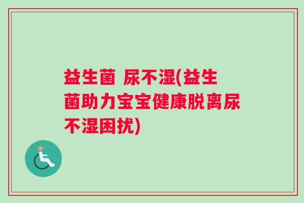 益生菌 尿不湿(益生菌助力宝宝健康脱离尿不湿困扰)