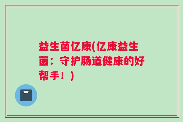 益生菌亿康(亿康益生菌：守护肠道健康的好帮手！)