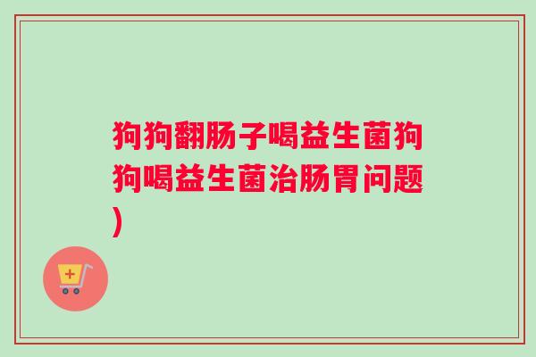 狗狗翻肠子喝益生菌狗狗喝益生菌治肠胃问题)