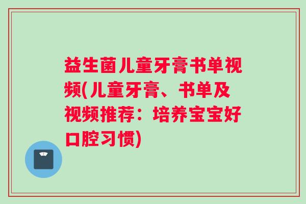 益生菌儿童牙膏书单视频(儿童牙膏、书单及视频推荐：培养宝宝好口腔习惯)
