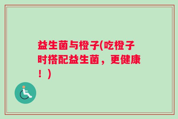益生菌与橙子(吃橙子时搭配益生菌，更健康！)
