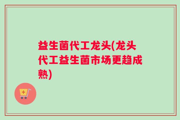 益生菌代工龙头(龙头代工益生菌市场更趋成熟)