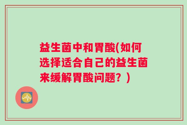 益生菌中和胃酸(如何选择适合自己的益生菌来缓解胃酸问题？)