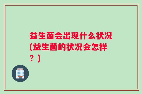 益生菌会出现什么状况(益生菌的状况会怎样？)