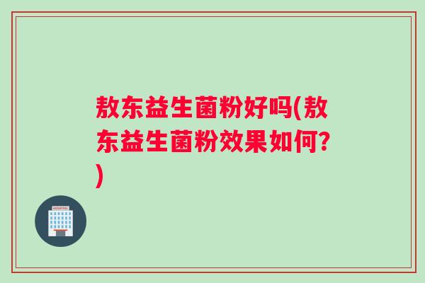 敖东益生菌粉好吗(敖东益生菌粉效果如何？)