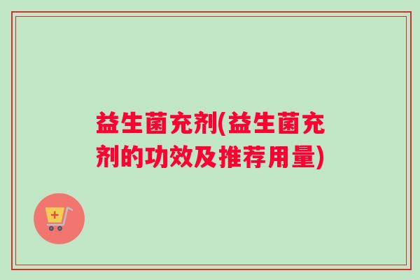 益生菌充剂(益生菌充剂的功效及推荐用量)