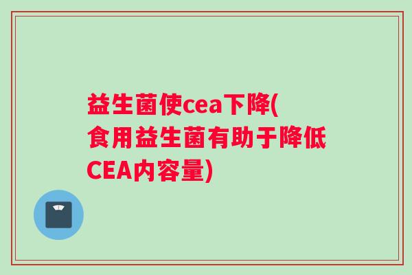 益生菌使cea下降(食用益生菌有助于降低CEA内容量)