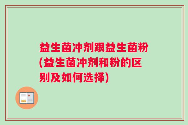 益生菌冲剂跟益生菌粉(益生菌冲剂和粉的区别及如何选择)
