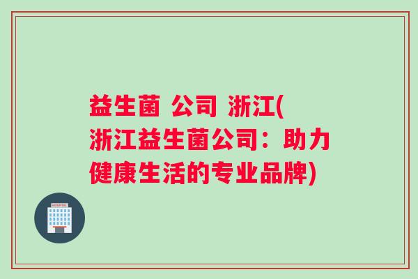益生菌 公司 浙江(浙江益生菌公司：助力健康生活的专业品牌)