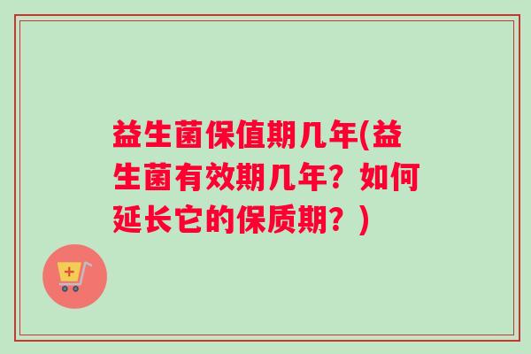 益生菌保值期几年(益生菌有效期几年？如何延长它的保质期？)