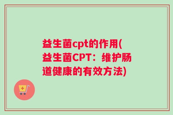 益生菌cpt的作用(益生菌CPT：维护肠道健康的有效方法)