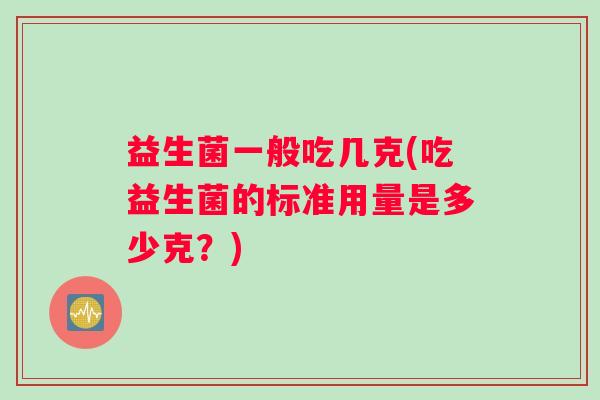 益生菌一般吃几克(吃益生菌的标准用量是多少克？)