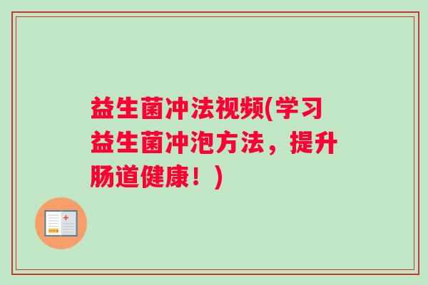 益生菌冲法视频(学习益生菌冲泡方法，提升肠道健康！)