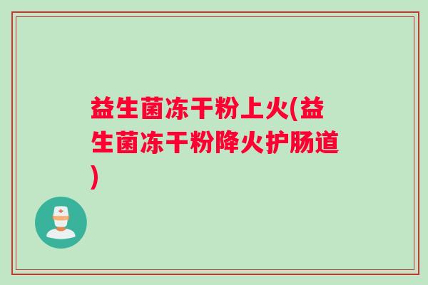 益生菌冻干粉上火(益生菌冻干粉降火护肠道)