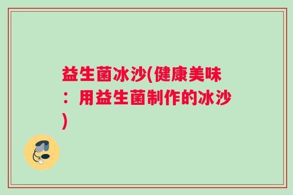 益生菌冰沙(健康美味：用益生菌制作的冰沙)