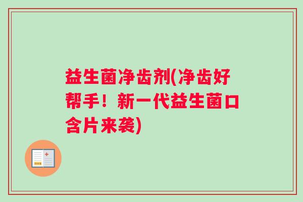 益生菌净齿剂(净齿好帮手！新一代益生菌口含片来袭)