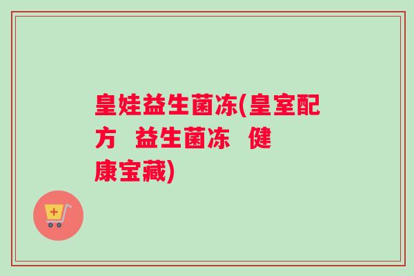 皇娃益生菌冻(皇室配方  益生菌冻  健康宝藏)