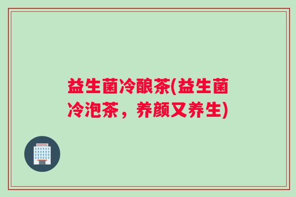 益生菌冷酿茶(益生菌冷泡茶，养颜又养生)