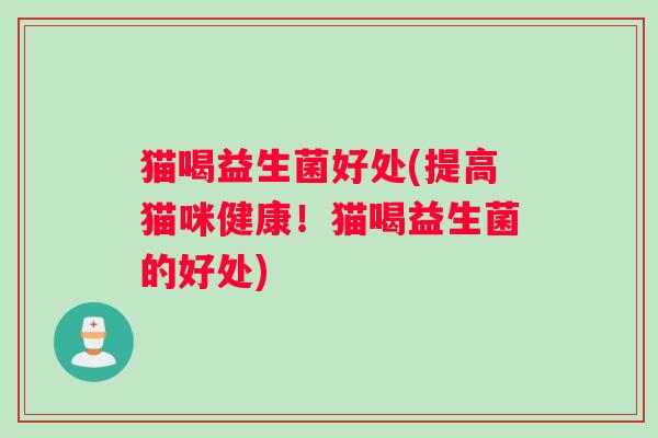 猫喝益生菌好处(提高猫咪健康！猫喝益生菌的好处)